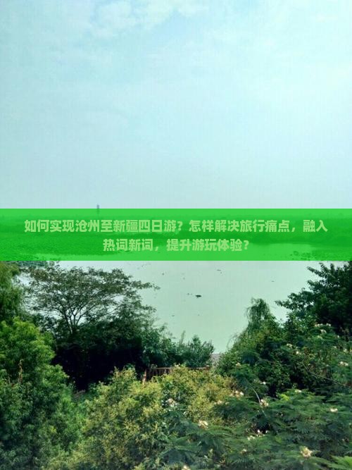 如何实现沧州至新疆四日游？怎样解决旅行痛点，融入热词新词，提升游玩体验？