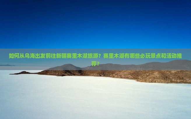 如何从乌海出发前往新疆赛里木湖旅游？赛里木湖有哪些必玩景点和活动推荐？