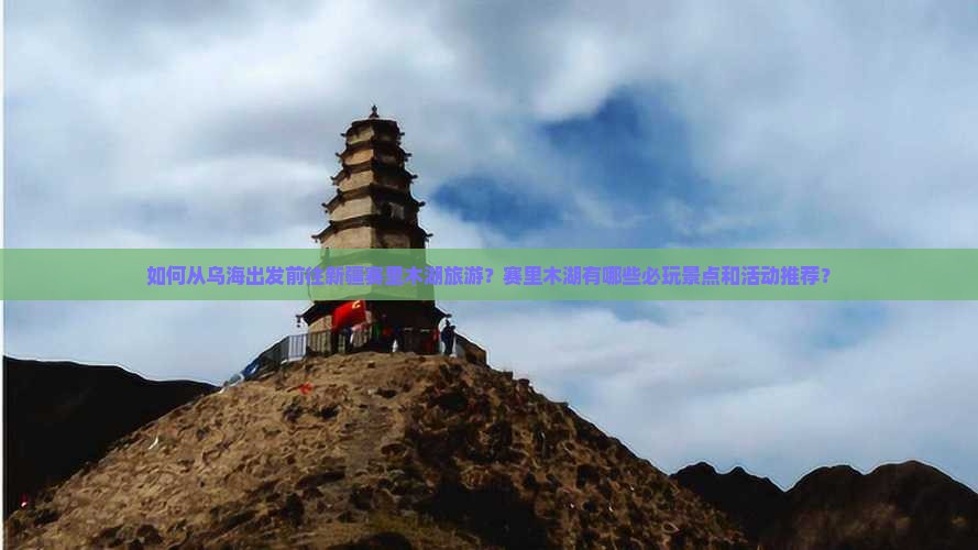 如何从乌海出发前往新疆赛里木湖旅游？赛里木湖有哪些必玩景点和活动推荐？