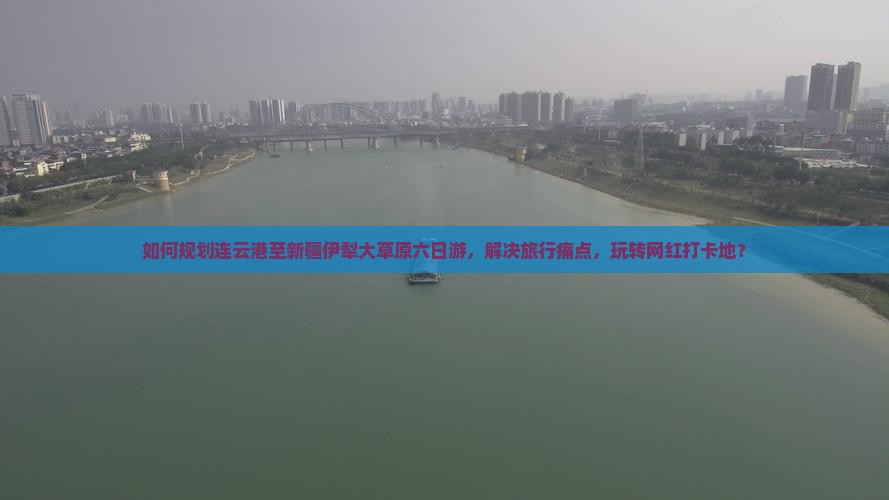 如何规划连云港至新疆伊犁大草原六日游，解决旅行痛点，玩转网红打卡地？