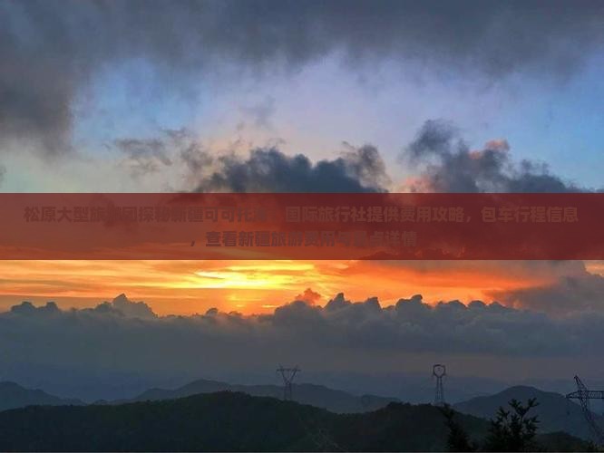 松原大型旅游团探秘新疆可可托海：国际旅行社提供费用攻略，包车行程信息，查看新疆旅游费用与景点详情