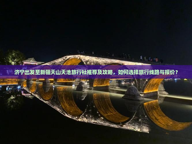 济宁出发至新疆天山天池旅行社推荐及攻略，如何选择旅行线路与报价？