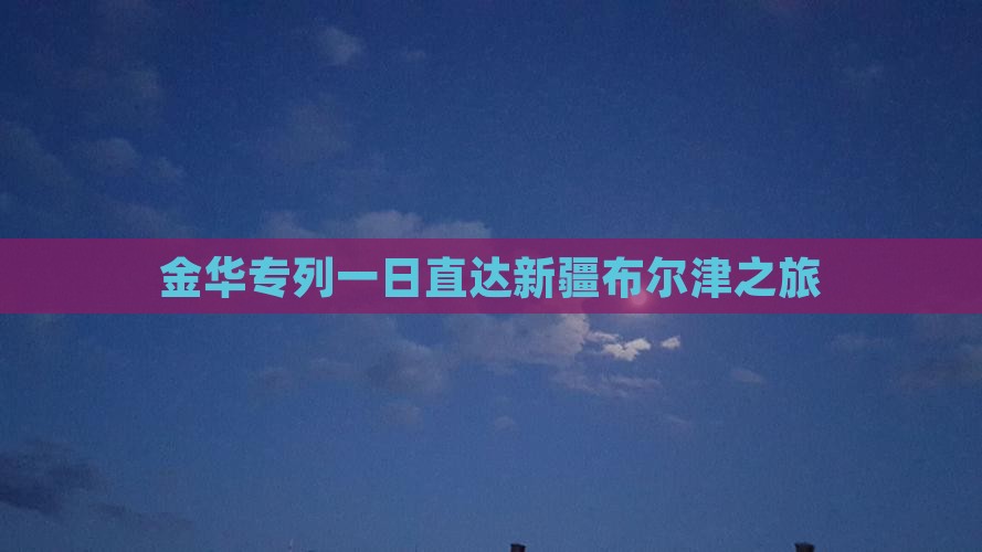 金华专列一日直达新疆布尔津之旅