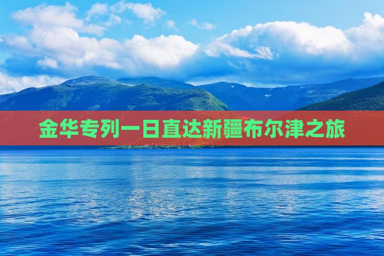 金华专列一日直达新疆布尔津之旅