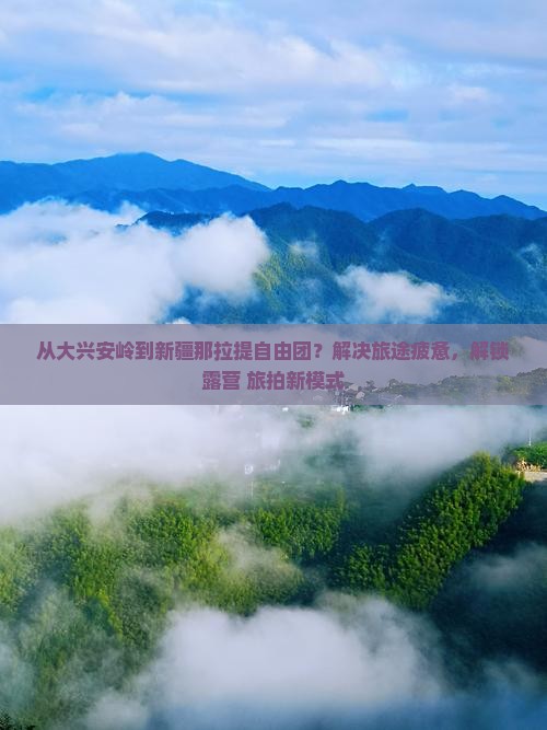 从大兴安岭到新疆那拉提自由团？解决旅途疲惫，解锁露营+旅拍新模式