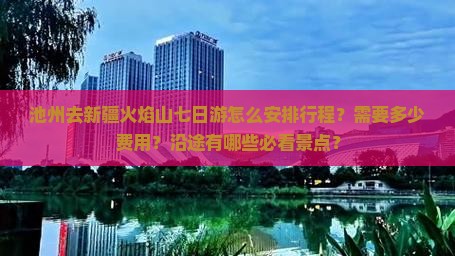 池州去新疆火焰山七日游怎么安排行程？需要多少费用？沿途有哪些必看景点？
