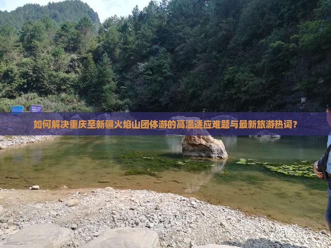如何解决重庆至新疆火焰山团体游的高温适应难题与最新旅游热词？