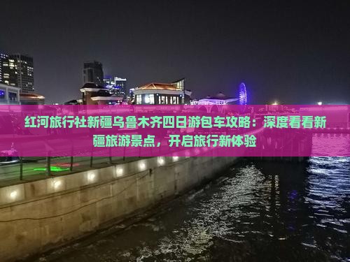 红河旅行社新疆乌鲁木齐四日游包车攻略：深度看看新疆旅游景点，开启旅行新体验