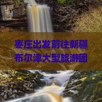 枣庄出发前往新疆布尔津大型旅游团行程安排与报名详情？