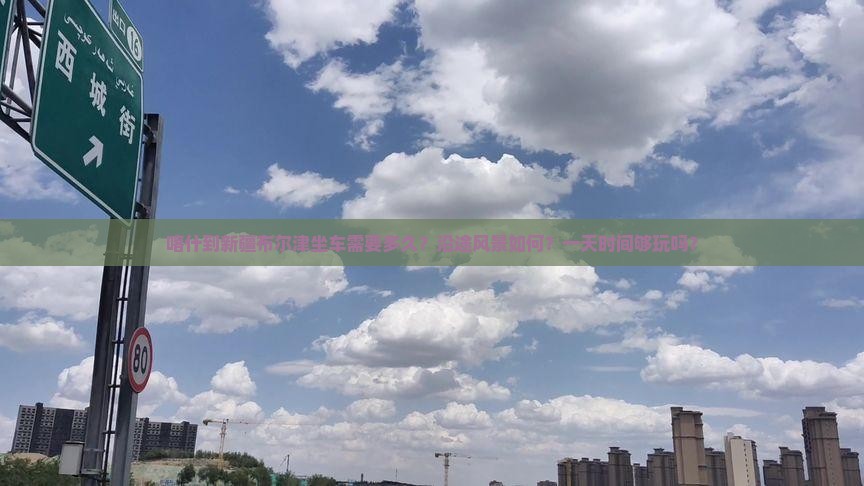 喀什到新疆布尔津坐车需要多久？沿途风景如何？一天时间够玩吗？