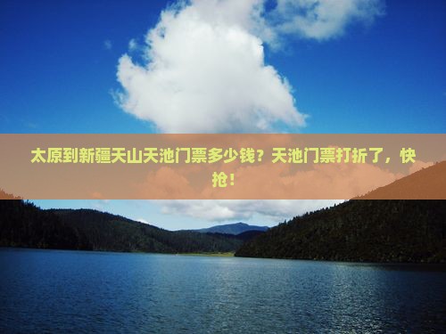 太原到新疆天山天池门票多少钱？天池门票打折了，快抢！