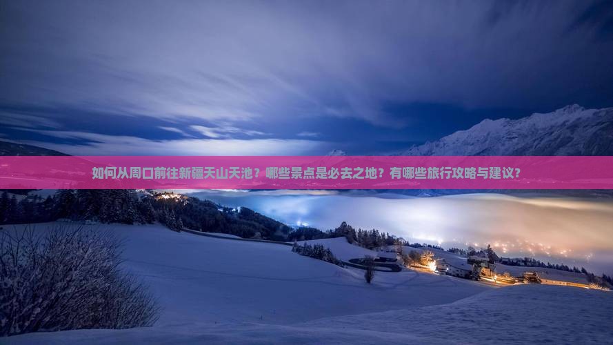 如何从周口前往新疆天山天池？哪些景点是必去之地？有哪些旅行攻略与建议？