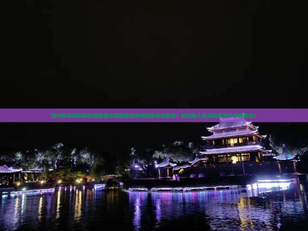 如何解决阿坝到新疆赛里木湖团体旅游中的痛点和困境？如何融入热词新词提升游客体验？