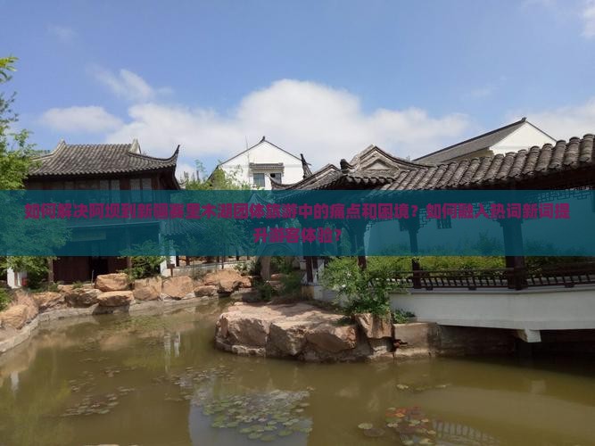 如何解决阿坝到新疆赛里木湖团体旅游中的痛点和困境？如何融入热词新词提升游客体验？