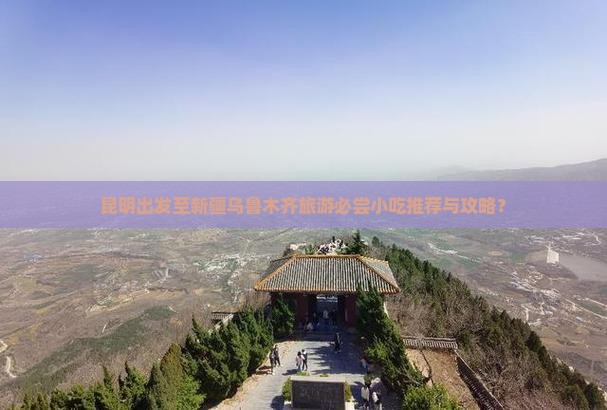 昆明出发至新疆乌鲁木齐旅游必尝小吃推荐与攻略？