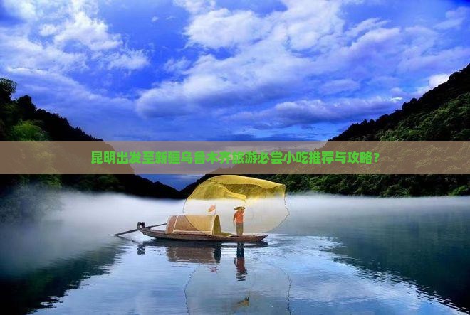 昆明出发至新疆乌鲁木齐旅游必尝小吃推荐与攻略？