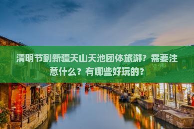 清明节到新疆天山天池团体旅游？需要注意什么？有哪些好玩的？