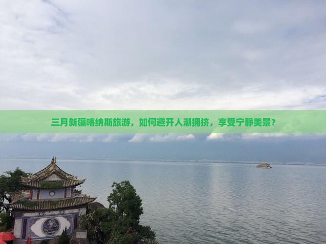 三月新疆喀纳斯旅游，如何避开人潮拥挤，享受宁静美景？