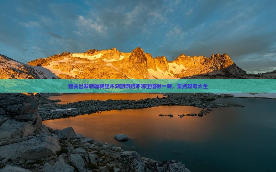 韶关出发新疆赛里木湖旅游路虾哪里值得一游，景点攻略大全