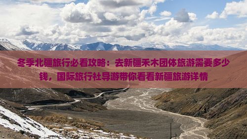 冬季北疆旅行必看攻略：去新疆禾木团体旅游需要多少钱，国际旅行社导游带你看看新疆旅游详情