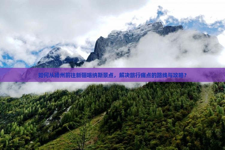 如何从扬州前往新疆喀纳斯景点，解决旅行痛点的路线与攻略？