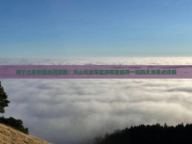 南宁出发新疆旅游攻略：天山天池深度游哪里值得一玩的天池景点详解