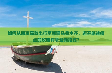 如何从南京高效出行至新疆乌鲁木齐，避开旅途痛点的攻略有哪些新招式？