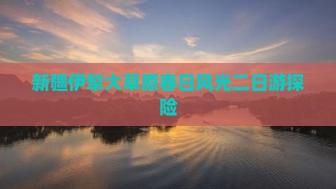 新疆伊犁大草原春日风光二日游探险