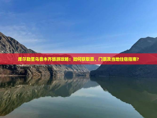 库尔勒至乌鲁木齐旅游攻略：如何获取票、门票及当地住宿指南？