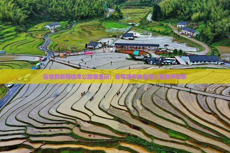 运城到新疆独库公路哪里玩：自驾游专线全程公里数伊犁票