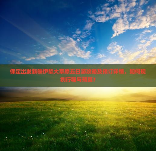 保定出发新疆伊犁大草原五日游攻略及预订详情，如何规划行程与预算？