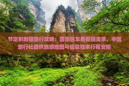 节定制新疆旅行攻略：国旅包车看新疆美景，中国旅行社提供旅游地图与信息独家行程安排
