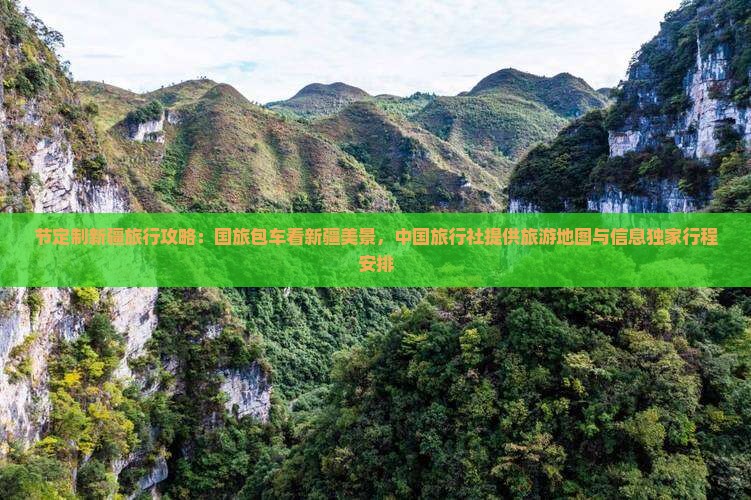 节定制新疆旅行攻略：国旅包车看新疆美景，中国旅行社提供旅游地图与信息独家行程安排