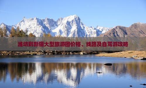 潍坊到新疆大型旅游团价格、线路及自驾游攻略