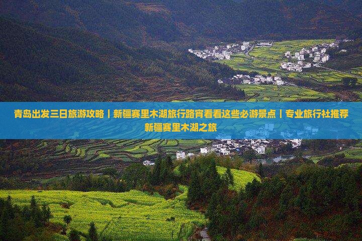 青岛出发三日旅游攻略｜新疆赛里木湖旅行路宵看看这些必游景点｜专业旅行社推荐新疆赛里木湖之旅