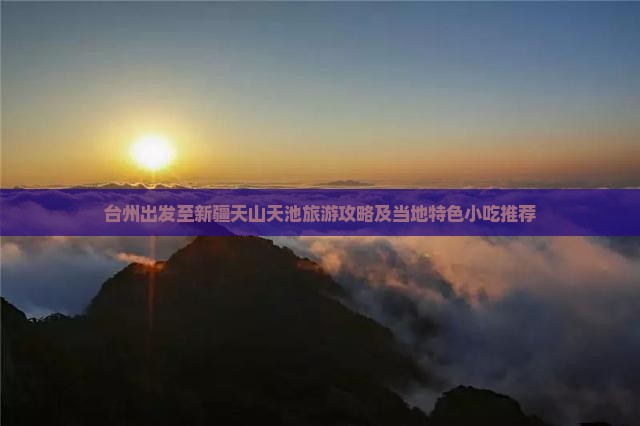 台州出发至新疆天山天池旅游攻略及当地特色小吃推荐