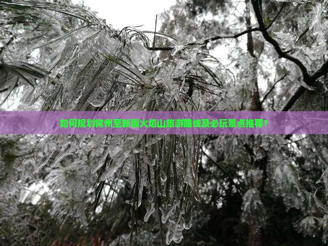 如何规划常州至新疆火焰山旅游路线及必玩景点推荐？