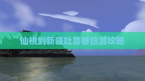 仙桃到新疆吐鲁番旅游攻略