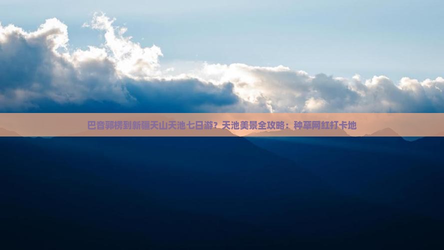 巴音郭楞到新疆天山天池七日游？天池美景全攻略：种草网红打卡地