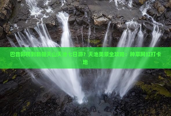 巴音郭楞到新疆天山天池七日游？天池美景全攻略：种草网红打卡地