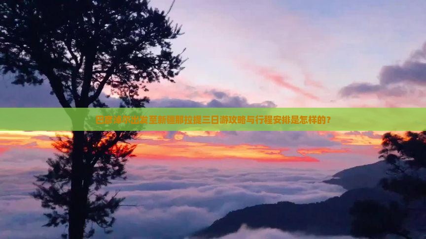 巴彦淖尔出发至新疆那拉提三日游攻略与行程安排是怎样的？