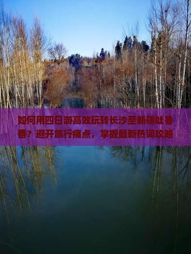 如何用四日游高效玩转长沙至新疆吐鲁番？避开旅行痛点，掌握最新热词攻略！