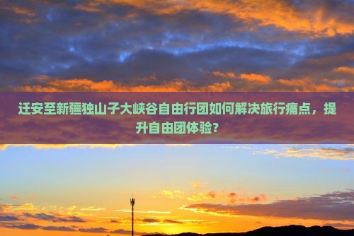 迁安至新疆独山子大峡谷自由行团如何解决旅行痛点，提升自由团体验？