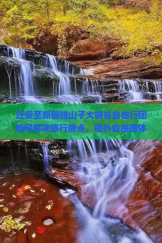 迁安至新疆独山子大峡谷自由行团如何解决旅行痛点，提升自由团体验？