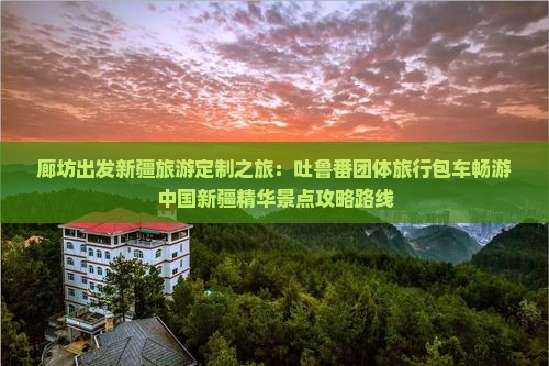 廊坊出发新疆旅游定制之旅：吐鲁番团体旅行包车畅游中国新疆精华景点攻略路线