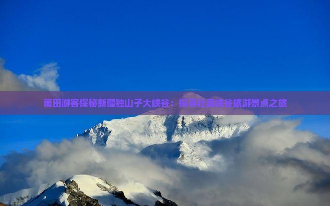 莆田游客探秘新疆独山子大峡谷：探寻壮美峡谷旅游景点之旅
