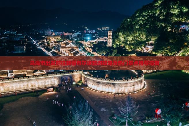 乌海市出发前往新疆布尔津旅游攻略及热门景点推荐指南