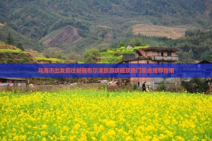 乌海市出发前往新疆布尔津旅游攻略及热门景点推荐指南