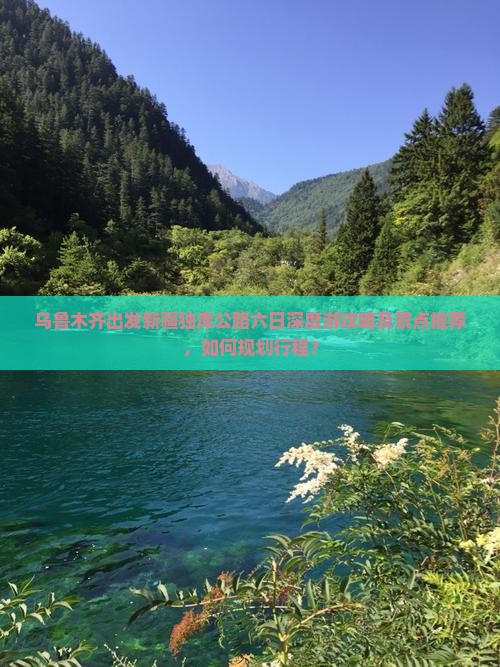 乌鲁木齐出发新疆独库公路六日深度游攻略及景点推荐，如何规划行程？