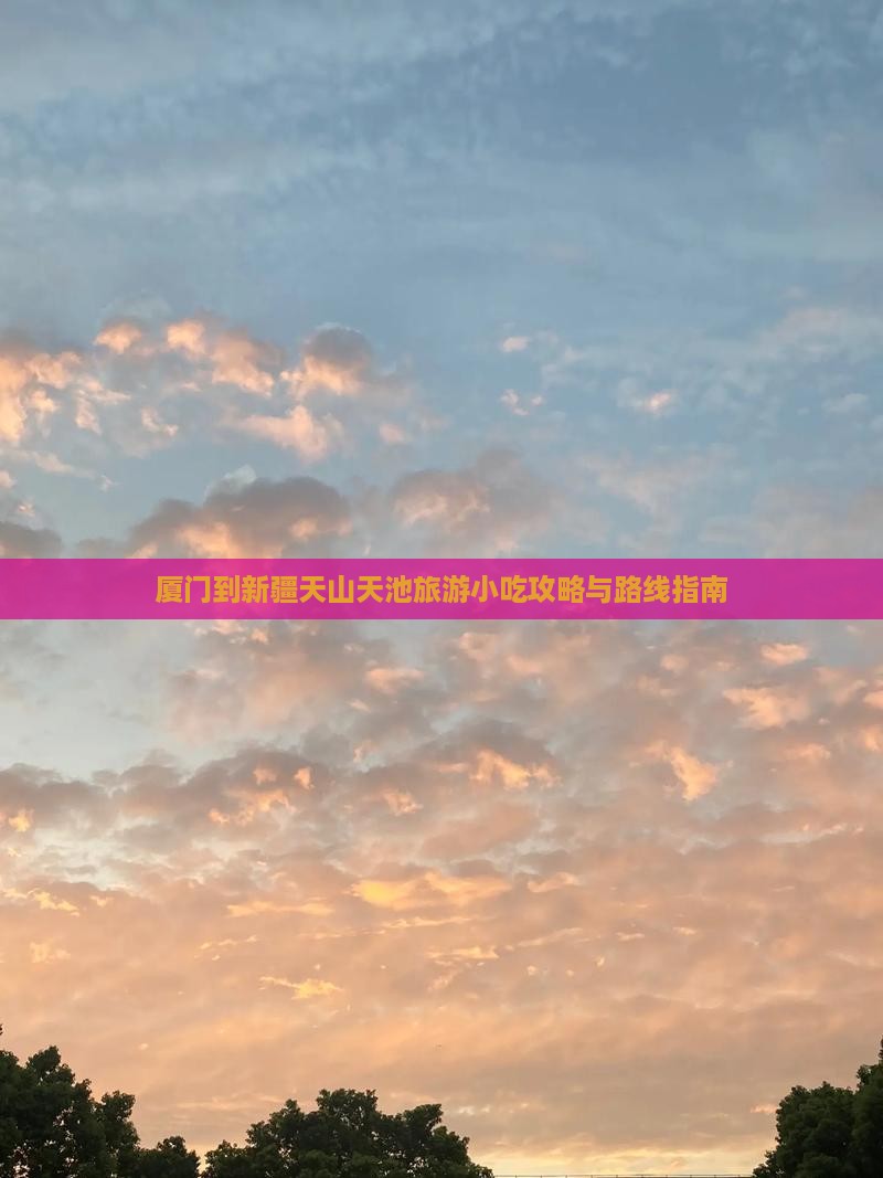 厦门到新疆天山天池旅游小吃攻略与路线指南